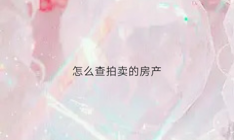 怎么查拍卖的房产(查拍卖房源怎么查)