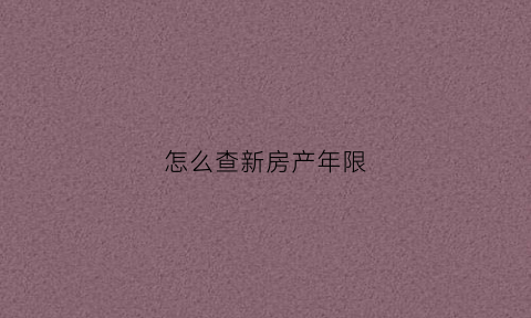 怎么查新房产年限(怎么查房产年限是多少年)