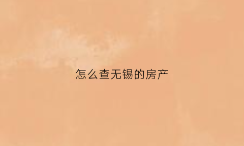 怎么查无锡的房产(无锡房产查档怎么查)