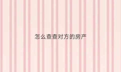 怎么查查对方的房产(怎么能查到对方的房产)