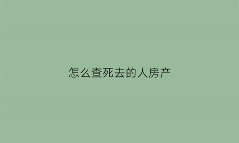 怎么查死去的人房产