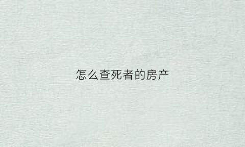 怎么查死者的房产