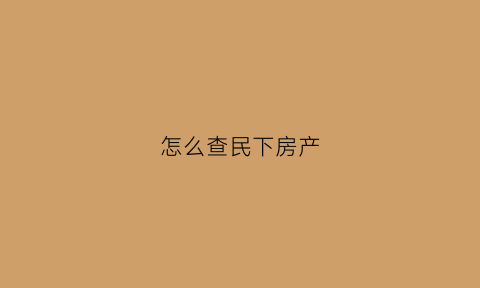 怎么查民下房产(名下房子怎么查)