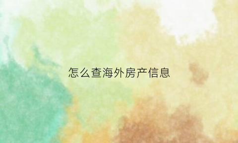 怎么查海外房产信息(怎么查海外房产信息呢)