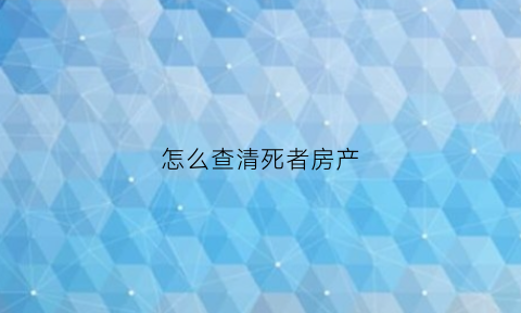 怎么查清死者房产