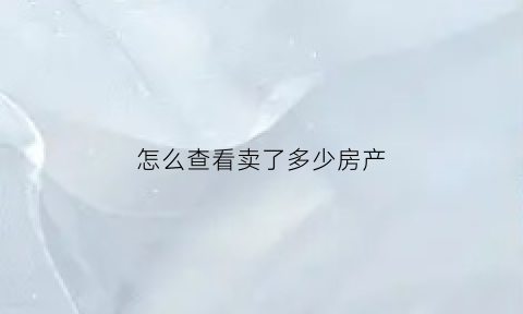 怎么查看卖了多少房产