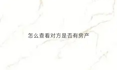 怎么查看对方是否有房产
