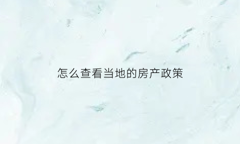 怎么查看当地的房产政策(怎么查看当地的房产政策信息)