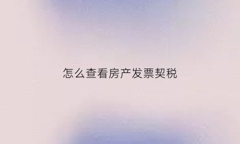 怎么查看房产发票契税(如何查房产契税发票时间)