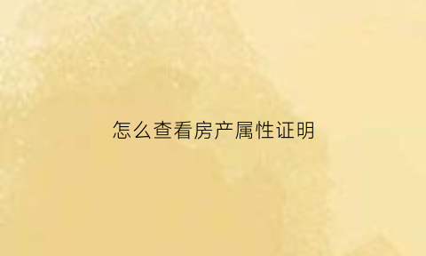 怎么查看房产属性证明(房屋属性证明)