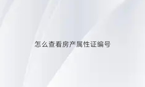 怎么查看房产属性证编号(怎么查看房产属性证编号信息)