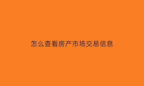 怎么查看房产市场交易信息(怎么查房子市场价)