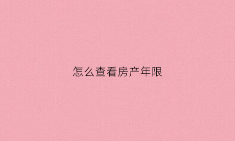 怎么查看房产年限(如何查房产年限)