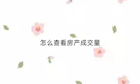 怎么查看房产成交量(怎么查看房产成交量数据)