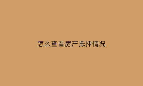 怎么查看房产抵押情况(如何查看房产抵押)
