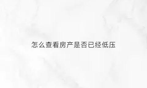 怎么查看房产是否已经低压(这样查房产证有没有低压)