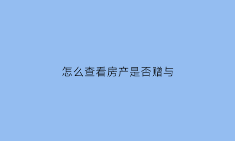 怎么查看房产是否赠与(如何证明房子是赠我的)