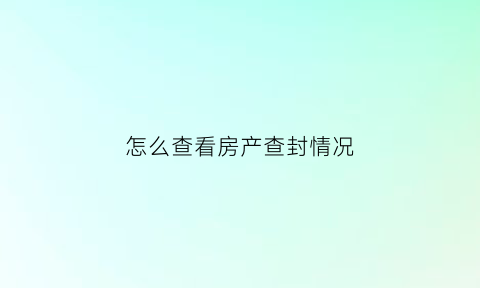 怎么查看房产查封情况(怎么查看房子查封情况)