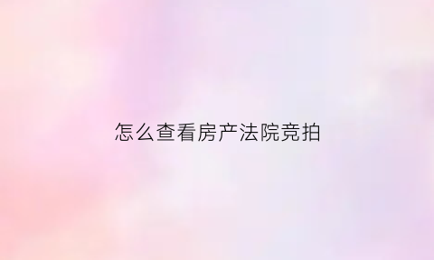怎么查看房产法院竞拍