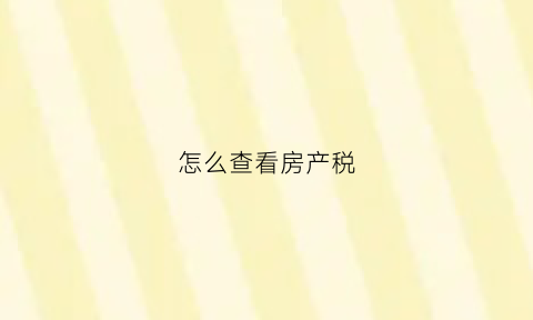 怎么查看房产税(如何查看房产税信息)