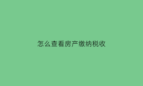 怎么查看房产缴纳税收(如何查询房产税缴纳)