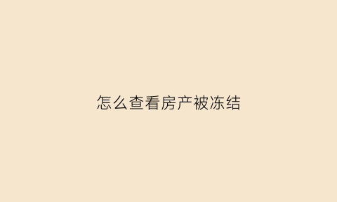 怎么查看房产被冻结(怎么查看房产是否冻结)