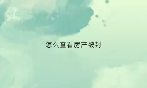 怎么查看房产被封(怎么查看房子被法院查封)