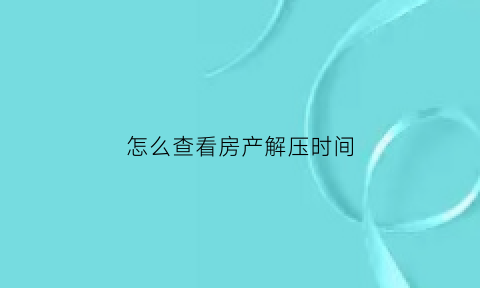 怎么查看房产解压时间(怎么查房产解押)