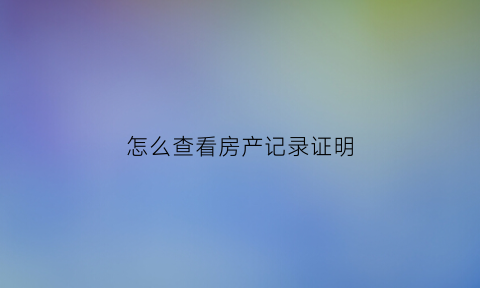 怎么查看房产记录证明(怎么查看房产记录证明书)