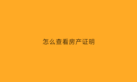 怎么查看房产证明(怎样查房产证明)