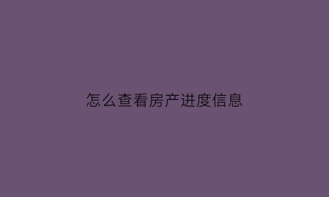 怎么查看房产进度信息(查看房子进度的app叫什么)