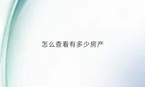 怎么查看有多少房产(怎么查有多少套房)