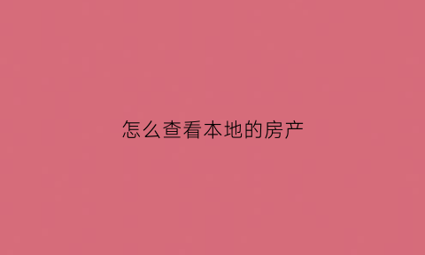 怎么查看本地的房产(怎样查当地房产)