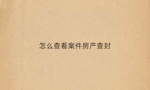 怎么查看案件房产查封(怎么查询法院查封房产的记录)