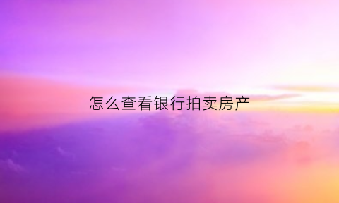 怎么查看银行拍卖房产(怎么查房产拍卖信息)