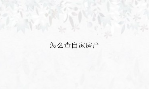 怎么查自家房产(怎么查自家房产信息查询)