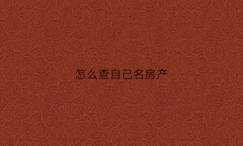 怎么查自己名房产(怎么查询自己名字房产)