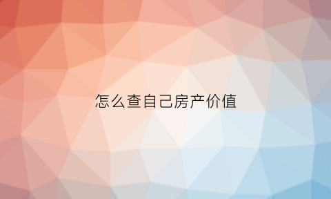 怎么查自己房产价值(查看自己的房产)