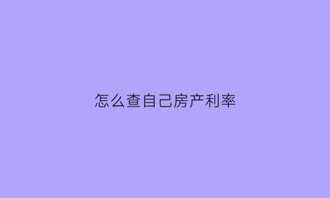 怎么查自己房产利率(怎样查自已的房货利率)