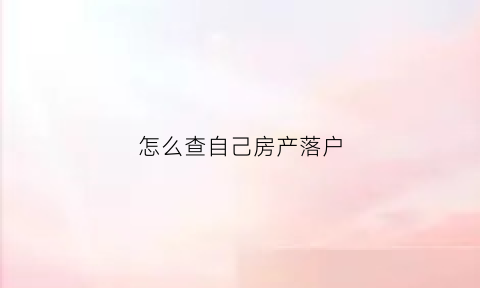 怎么查自己房产落户(怎么查房产落户情况)