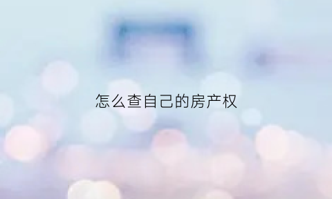 怎么查自己的房产权(怎样能查到自己的房屋产权信息)