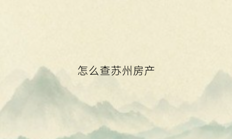 怎么查苏州房产(怎么查苏州房产信息)