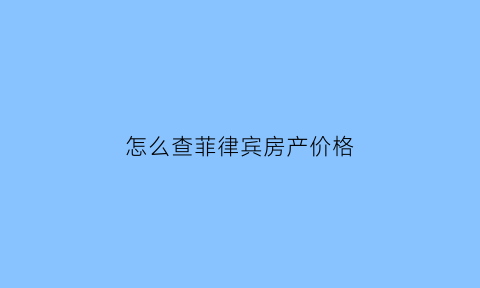 怎么查菲律宾房产价格(怎么查菲律宾房产价格表)