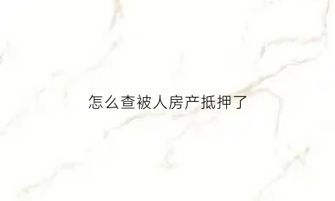 怎么查被人房产抵押了(怎么查被人房产抵押了多少钱)
