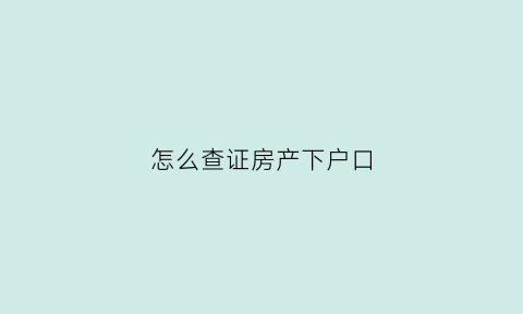 怎么查证房产下户口(怎么查房产下面的户口)