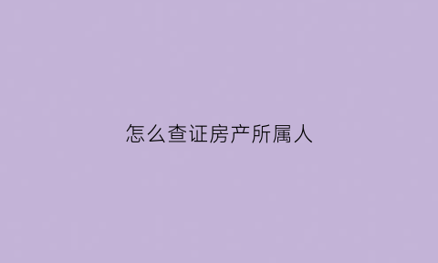 怎么查证房产所属人(怎么查证房产所属人是谁)
