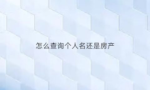 怎么查询个人名还是房产(怎么查个人名字是否有房屋)