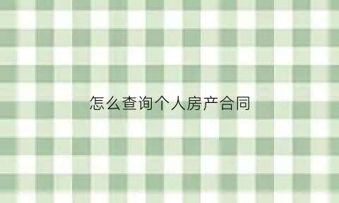 怎么查询个人房产合同(怎么查房屋合同)