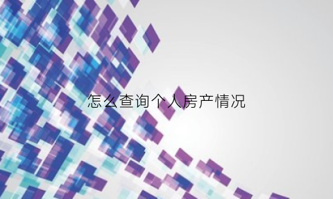 怎么查询个人房产情况(怎么查询个人房产情况信息)