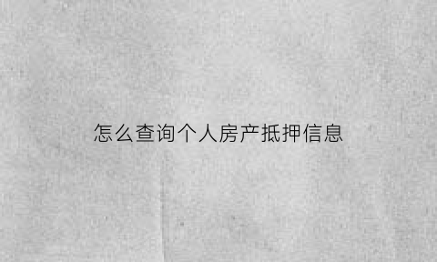 怎么查询个人房产抵押信息(如何查询房子抵押登记情况)